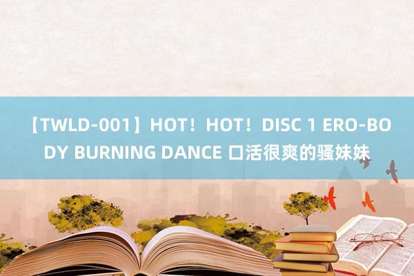 【TWLD-001】HOT!HOT!DISC 1 ERO-BODY BURNING DANCE 口活很爽的骚妹妹