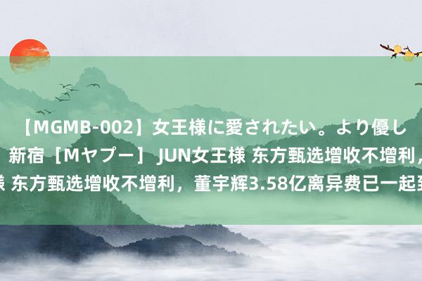 【MGMB-002】女王様に愛されたい。より優しく、よりいやらしく。 新宿［Mヤプー］ JUN女王様 东方甄选增收不增利，董宇辉3.58亿离异费已一起到账