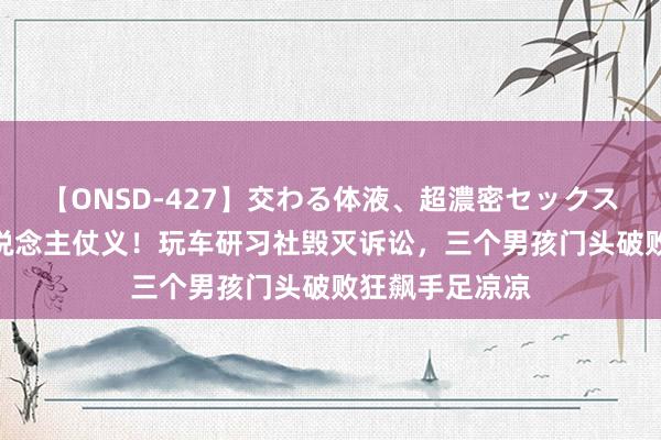 【ONSD-427】交わる体液、超濃密セックス4時間 山东东说念主仗义！玩车研习社毁灭诉讼，三个男孩门头破败狂飙手足凉凉