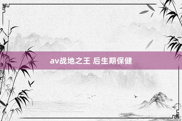 av战地之王 后生期保健