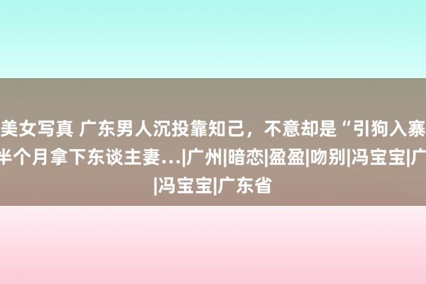 美女写真 广东男人沉投靠知己，不意却是“引狗入寨”，半个月拿下东谈主妻…|广州|暗恋|盈盈|吻别|冯宝宝|广东省