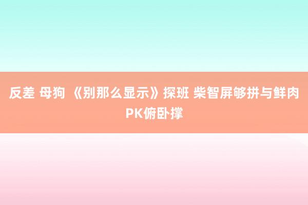 反差 母狗 《别那么显示》探班 柴智屏够拼与鲜肉PK俯卧撑