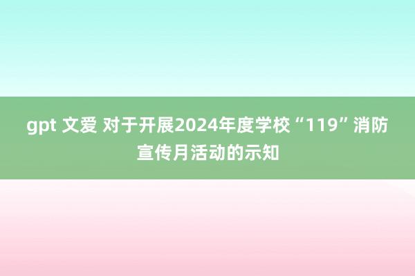 gpt 文爱 对于开展2024年度学校“119”消防宣传月活动的示知