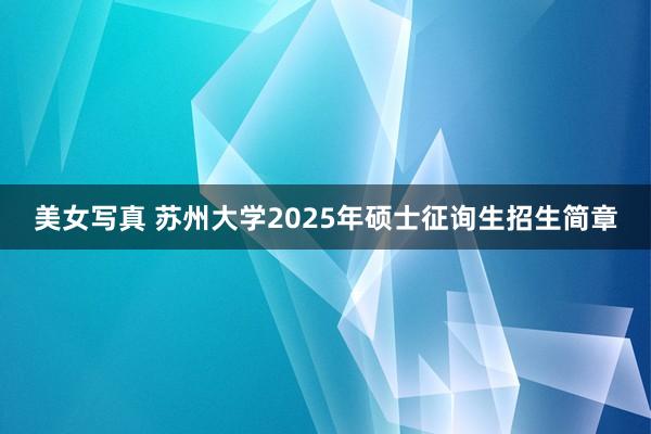 美女写真 苏州大学2025年硕士征询生招生简章