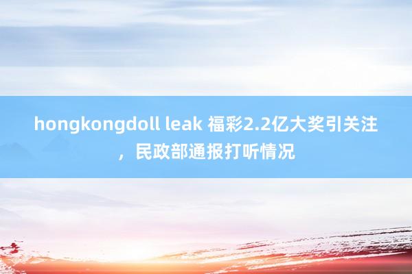 hongkongdoll leak 福彩2.2亿大奖引关注，民政部通报打听情况