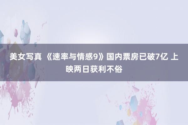 美女写真 《速率与情感9》国内票房已破7亿 上映两日获利不俗