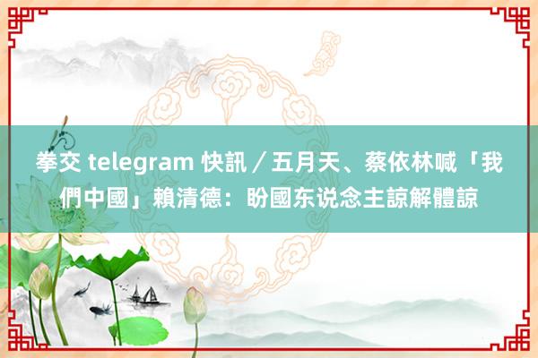 拳交 telegram 快訊/五月天、蔡依林喊「我們中國」 賴清德:盼國东说念主諒解體諒