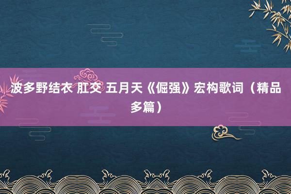 波多野结衣 肛交 五月天《倔强》宏构歌词（精品多篇）