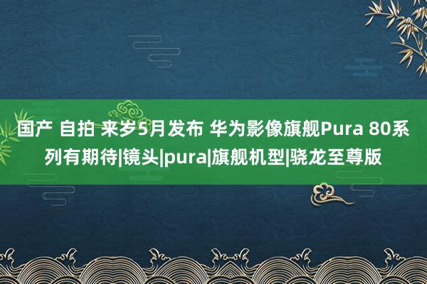国产 自拍 来岁5月发布 华为影像旗舰Pura 80系列有期待|镜头|pura|旗舰机型|骁龙至尊版