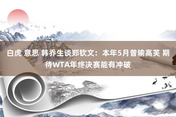 白虎 意思 韩乔生谈郑钦文：本年5月曾输高芙 期待WTA年终决赛能有冲破