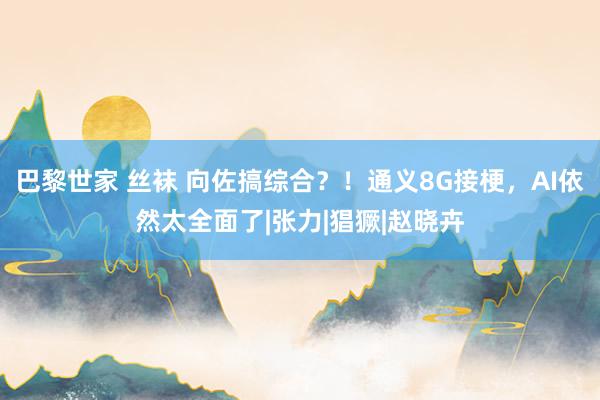 巴黎世家 丝袜 向佐搞综合？！通义8G接梗，AI依然太全面了|张力|猖獗|赵晓卉