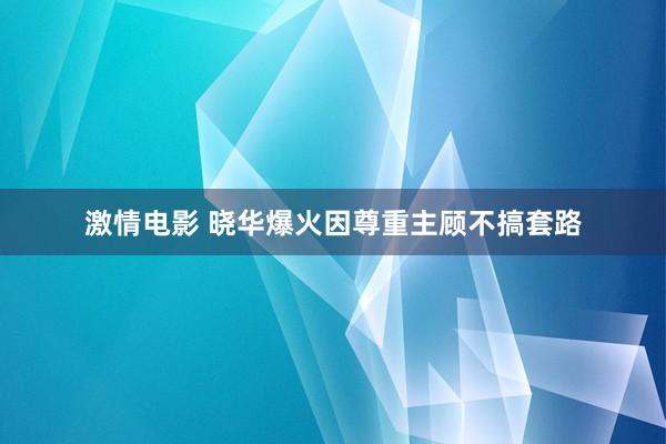 激情电影 晓华爆火因尊重主顾不搞套路