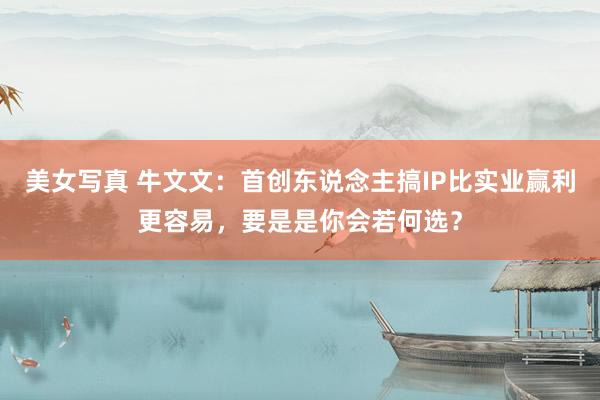 美女写真 牛文文：首创东说念主搞IP比实业赢利更容易，要是是你会若何选？
