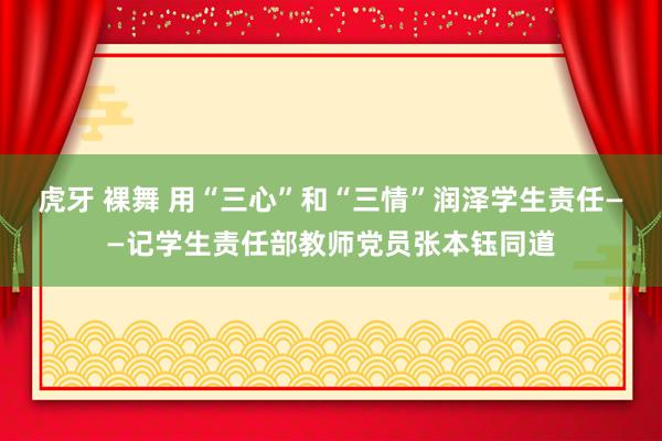虎牙 裸舞 用“三心”和“三情”润泽学生责任——记学生责任部教师党员张本钰同道