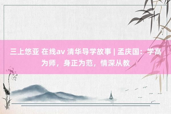 三上悠亚 在线av 清华导学故事 | 孟庆国：学高为师，身正为范，情深从教