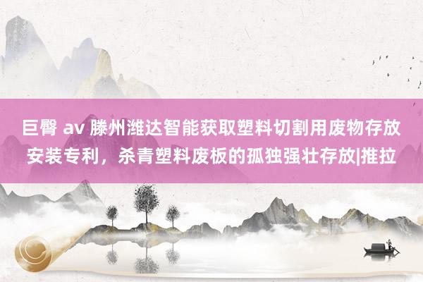 巨臀 av 滕州潍达智能获取塑料切割用废物存放安装专利,杀青塑料废板的孤独强壮存放|推拉