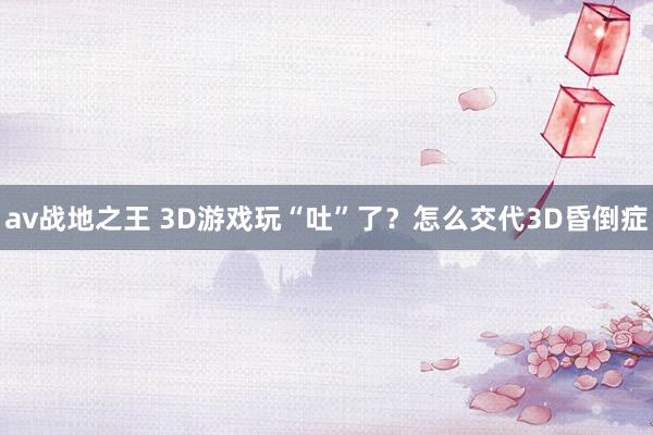 av战地之王 3D游戏玩“吐”了？怎么交代3D昏倒症