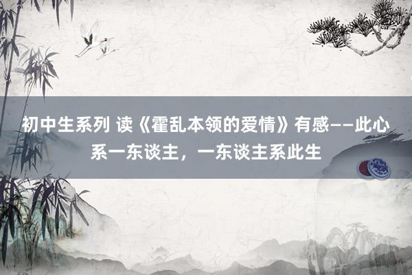 初中生系列 读《霍乱本领的爱情》有感——此心系一东谈主，一东谈主系此生