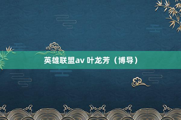 英雄联盟av 叶龙芳（博导）