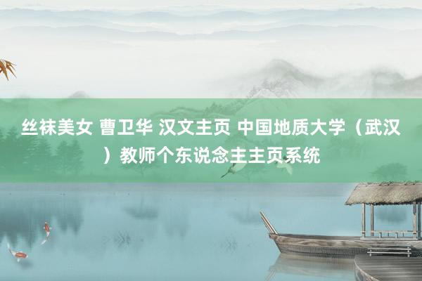 丝袜美女 曹卫华 汉文主页 中国地质大学（武汉）教师个东说念主主页系统