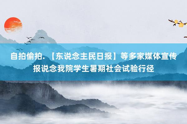 自拍偷拍. 【东说念主民日报】等多家媒体宣传报说念我院学生暑期社会试验行径