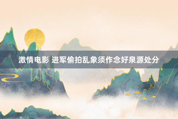 激情电影 进军偷拍乱象须作念好泉源处分
