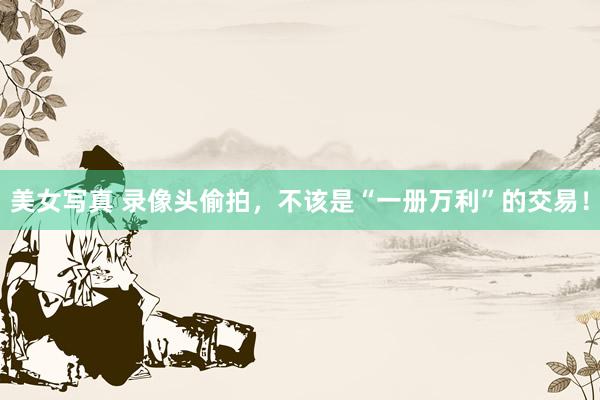 美女写真 录像头偷拍，不该是“一册万利”的交易！