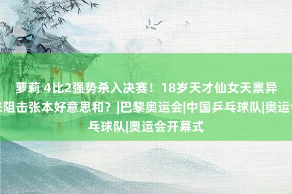 萝莉 4比2强势杀入决赛！18岁天才仙女天禀异禀，未来阻击张本好意思和？|巴黎奥运会|中国乒乓球队|奥运会开幕式