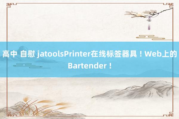 高中 自慰 jatoolsPrinter在线标签器具 ! Web上的Bartender !