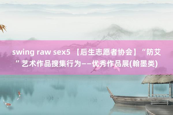 swing raw sex5 【后生志愿者协会】“防艾”艺术作品搜集行为——优秀作品展(翰墨类)