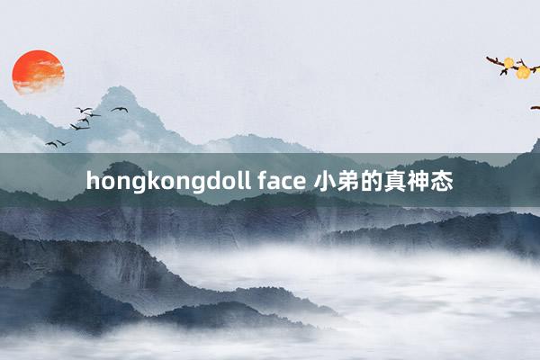 hongkongdoll face 小弟的真神态