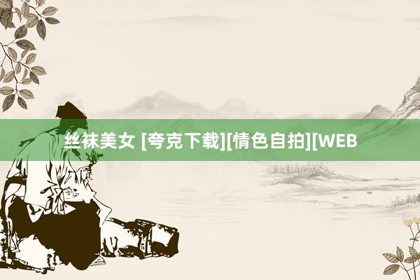 丝袜美女 [夸克下载][情色自拍][WEB