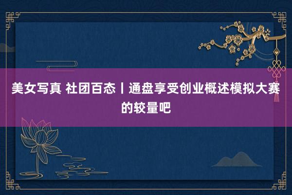 美女写真 社团百态丨通盘享受创业概述模拟大赛的较量吧