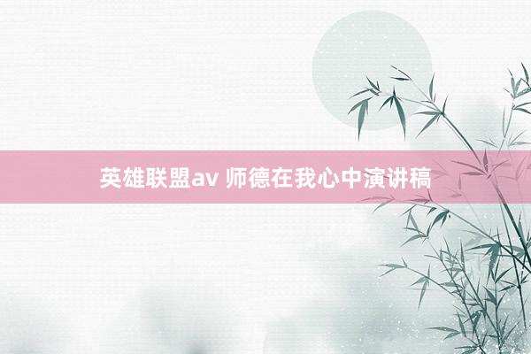 英雄联盟av 师德在我心中演讲稿
