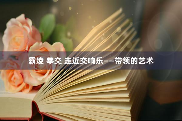 霸凌 拳交 走近交响乐――带领的艺术