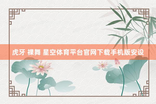 虎牙 裸舞 星空体育平台官网下载手机版安设