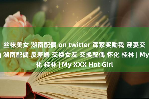 丝袜美女 湖南配偶 on twitter 浑家奖励我 淫妻交换 配偶交换 fq 湖南配偶 反差婊 交换女友 交换配偶 怀化 桂林 | My XXX Hot Girl
