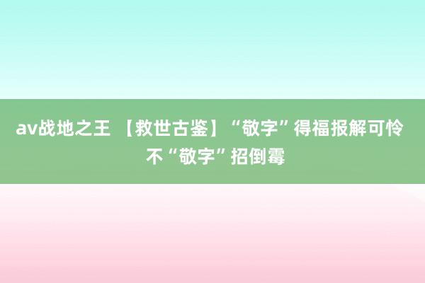 av战地之王 【救世古鉴】“敬字”得福报解可怜  不“敬字”招倒霉