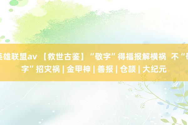 英雄联盟av 【救世古鉴】“敬字”得福报解横祸  不“敬字”招灾祸 | 金甲神 | 善报 | 仓颉 | 大纪元