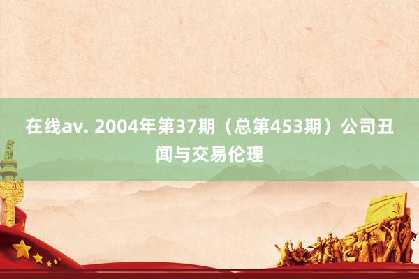 在线av. 2004年第37期（总第453期）公司丑闻与交易伦理