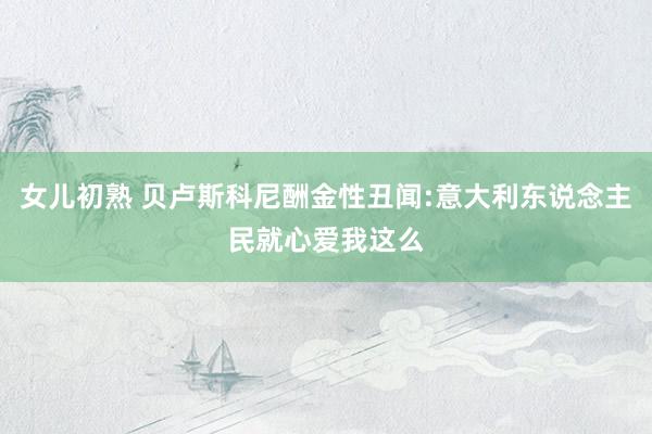 女儿初熟 贝卢斯科尼酬金性丑闻:意大利东说念主民就心爱我这么