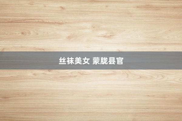 丝袜美女 蒙胧县官