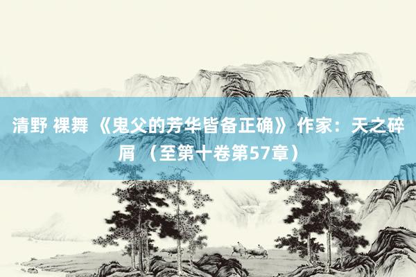 清野 裸舞 《鬼父的芳华皆备正确》 作家：天之碎屑 （至第十卷第57章）