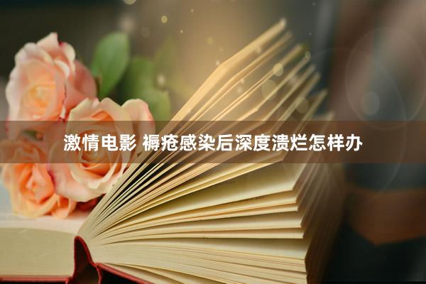 激情电影 褥疮感染后深度溃烂怎样办
