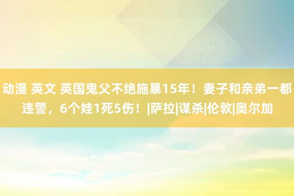 动漫 英文 英国鬼父不绝施暴15年！妻子和亲弟一都违警，6个娃1死5伤！|萨拉|谋杀|伦敦|奥尔加