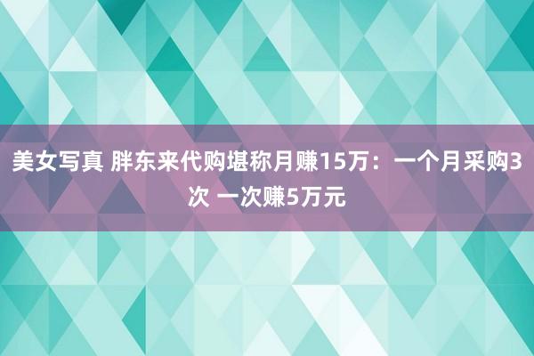 美女写真 胖东来代购堪称月赚15万：一个月采购3次 一次赚5万元