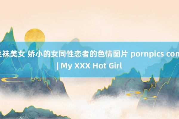 丝袜美女 娇小的女同性恋者的色情图片 pornpics com | My XXX Hot Girl