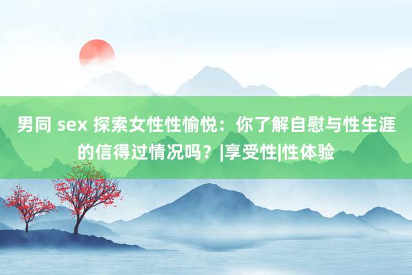 男同 sex 探索女性性愉悦：你了解自慰与性生涯的信得过情况吗？|享受性|性体验