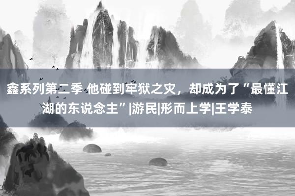 鑫系列第二季 他碰到牢狱之灾，却成为了“最懂江湖的东说念主”|游民|形而上学|王学泰
