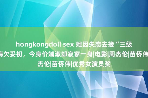 hongkongdoll sex 她因失恋去接“三级片”，成名后悔欠妥初，今身价端淑却寂寥一身|电影|周杰伦|苗侨伟|优秀女演员奖